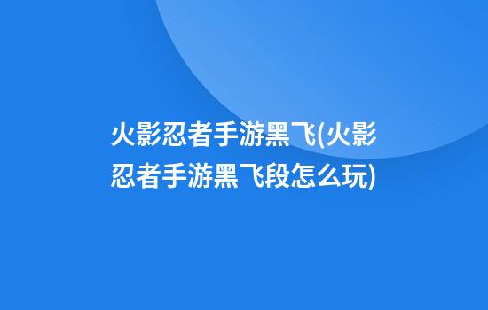 火影忍者手游黑飞(火影忍者手游黑飞段怎么玩)