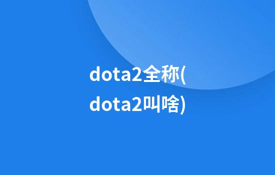 dota2全称(dota2叫啥)