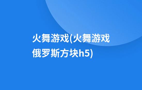 火舞游戏(火舞游戏俄罗斯方块h5)