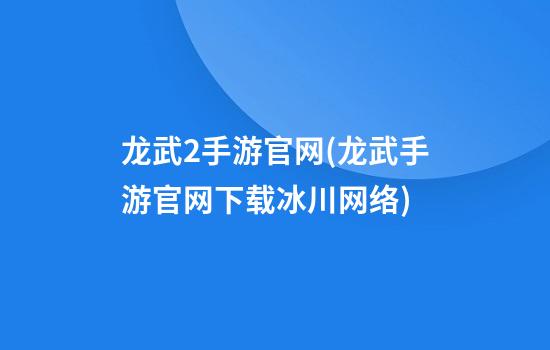 龙武2手游官网(龙武手游官网下载冰川网络)