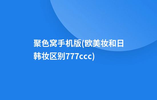 聚色窝手机版(欧美妆和日韩妆区别777ccc)