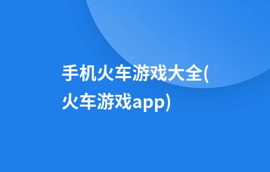 手机火车游戏大全(火车游戏app)