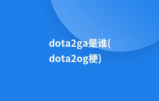 dota2ga是谁(dota2og梗)