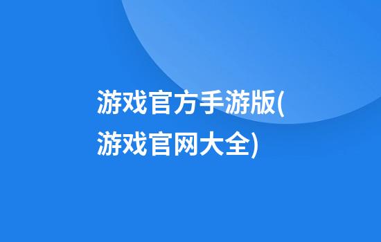 游戏官方手游版(游戏官网大全)