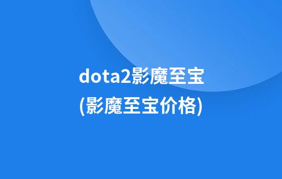 dota2影魔至宝(影魔至宝价格)