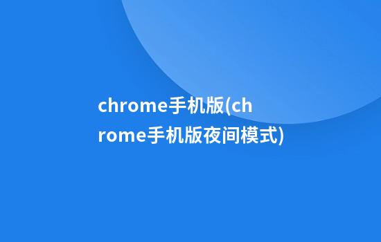 chrome手机版(chrome手机版夜间模式)