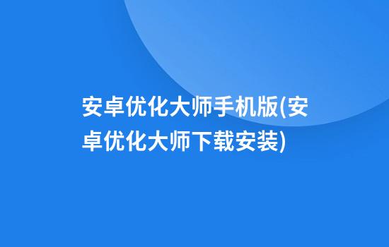 安卓优化大师手机版(安卓优化大师下载安装)