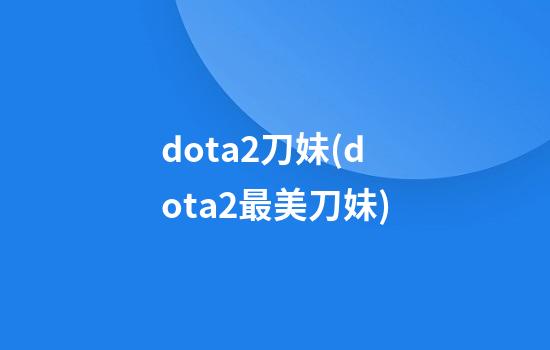 dota2刀妹(dota2最美刀妹)