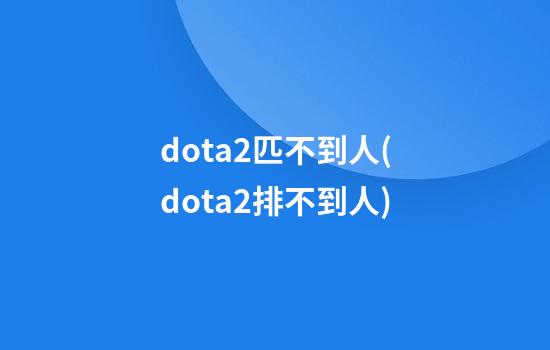 dota2匹不到人(dota2排不到人)