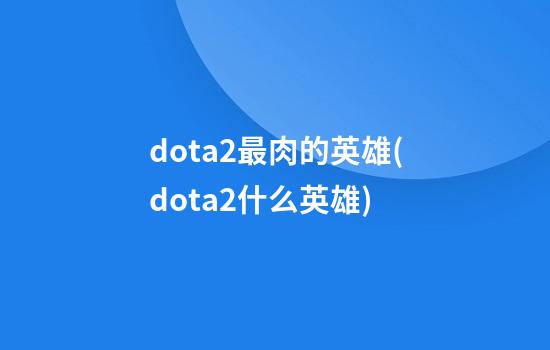 dota2最肉的英雄(dota2什么英雄)