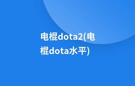 电棍dota2(电棍dota水平)