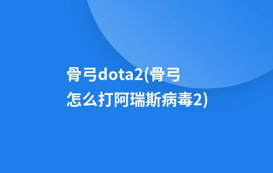 骨弓dota2(骨弓怎么打阿瑞斯病毒2)