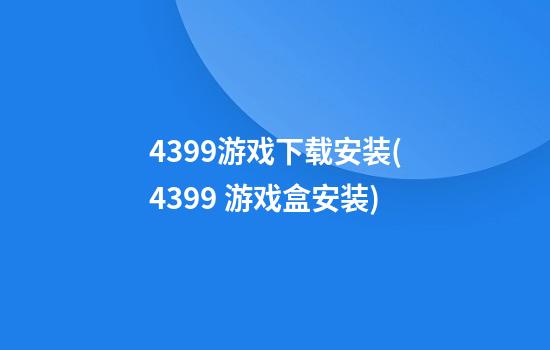 4399游戏下载安装(4399 游戏盒安装)