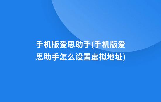 手机版爱思助手(手机版爱思助手怎么设置虚拟地址)