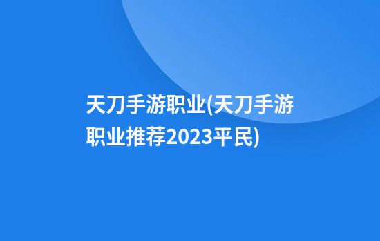 天刀手游职业(天刀手游职业推荐2023平民)