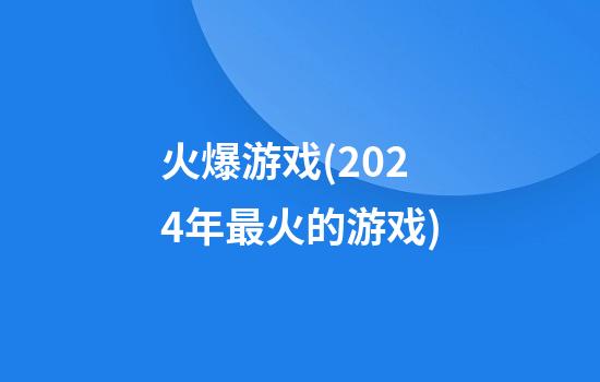 火爆游戏(2024年最火的游戏)