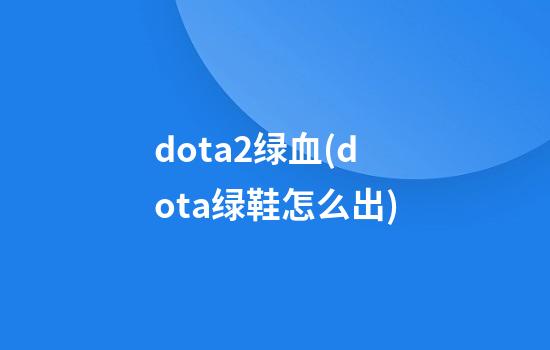 dota2绿血(dota绿鞋怎么出)