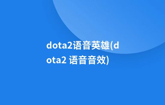 dota2语音英雄(dota2 语音音效)