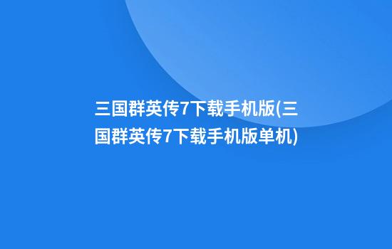 三国群英传7下载手机版(三国群英传7下载手机版单机)