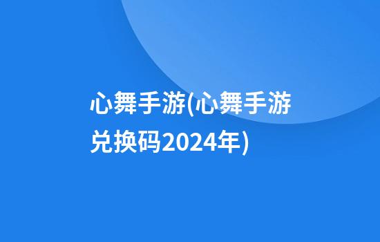 心舞手游(心舞手游兑换码2024年)