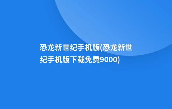 恐龙新世纪手机版(恐龙新世纪手机版下载免费9000)