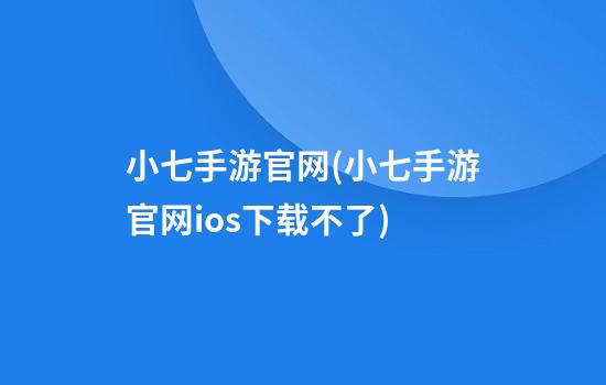 小七手游官网(小七手游官网ios下载不了)