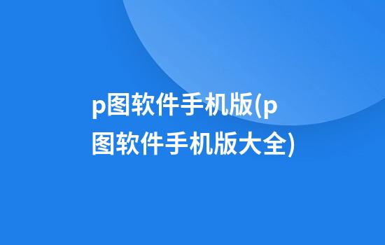 p图软件手机版(p图软件手机版大全)