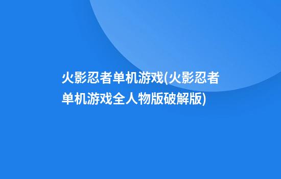 火影忍者单机游戏(火影忍者单机游戏全人物版破解版)