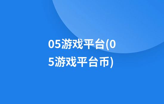 05游戏平台(05游戏平台币)