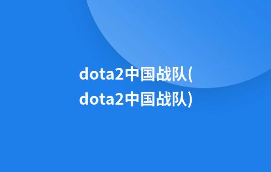 dota2中国战队(dota2中国战队)