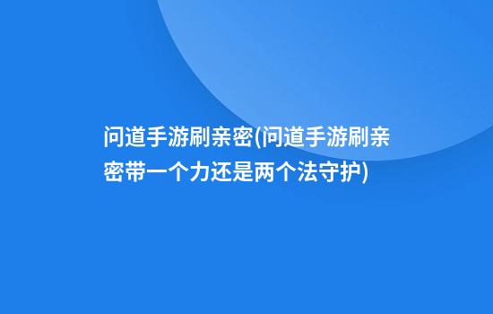 问道手游刷亲密(问道手游刷亲密带一个力还是两个法守护)