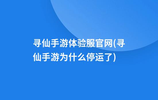 寻仙手游体验服官网(寻仙手游为什么停运了)