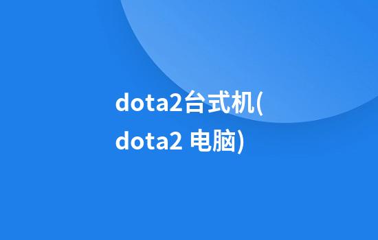 dota2台式机(dota2 电脑)