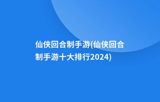 仙侠回合制手游(仙侠回合制手游十大排行2024)