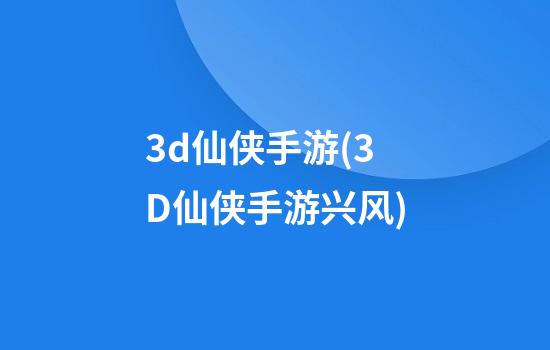 3d仙侠手游(3D仙侠手游兴风)