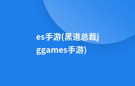 es手游(黑道总裁jggames手游)