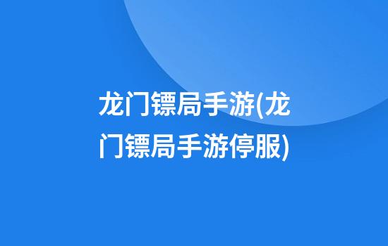 龙门镖局手游(龙门镖局手游停服)