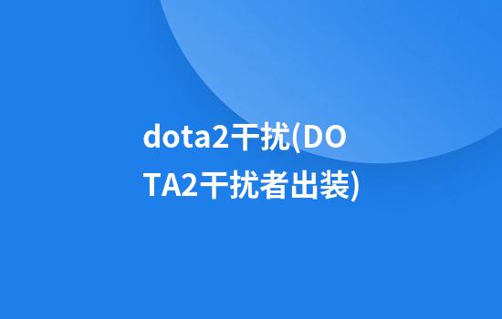 dota2干扰(DOTA2干扰者出装)