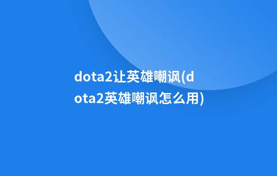 dota2让英雄嘲讽(dota2英雄嘲讽怎么用)