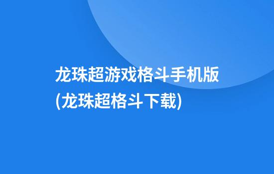 龙珠超游戏格斗手机版(龙珠超格斗下载)