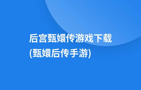 后宫甄嬛传游戏下载(甄嬛后传手游)