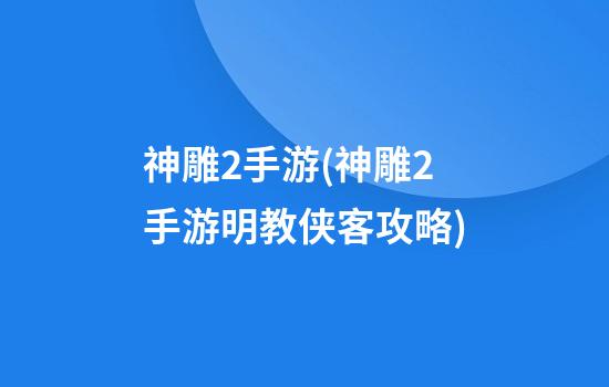 神雕2手游(神雕2手游明教侠客攻略)