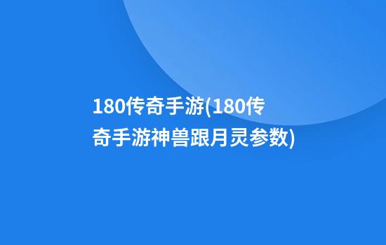 1.80传奇手游(1.80传奇手游神兽跟月灵参数)