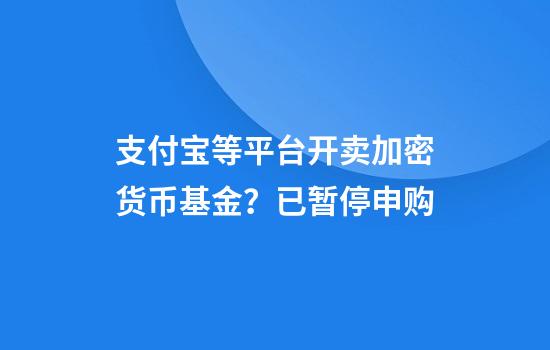 支付宝等平台开卖加密货币基金？已暂停申购