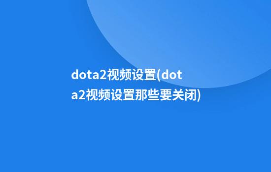 dota2视频设置(dota2视频设置那些要关闭)