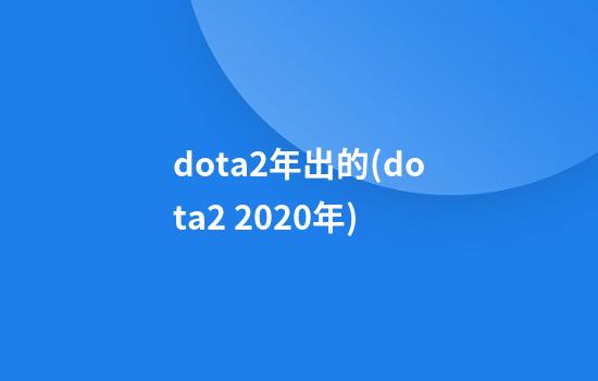 dota2年出的(dota2 2020年)