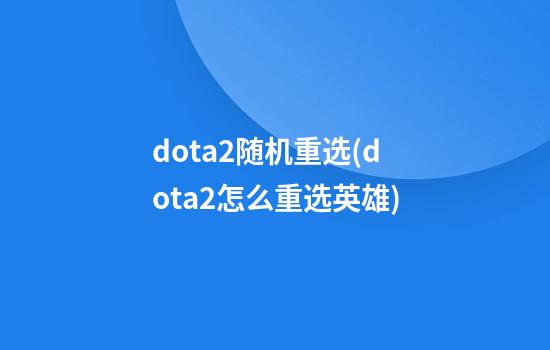 dota2随机重选(dota2怎么重选英雄)