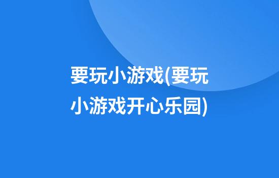 要玩小游戏(要玩小游戏开心乐园)