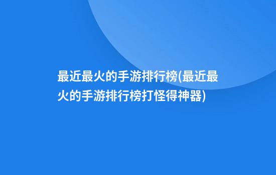 最近最火的手游排行榜(最近最火的手游排行榜打怪得神器)