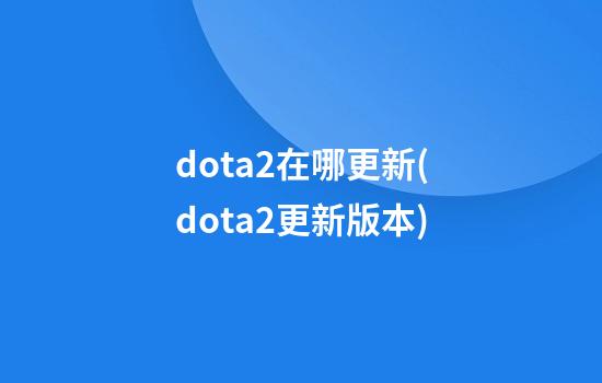 dota2在哪更新(dota2更新版本)